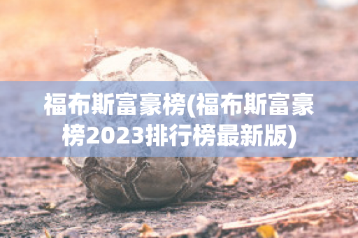 福布斯富豪榜(福布斯富豪榜2023排行榜最新版)