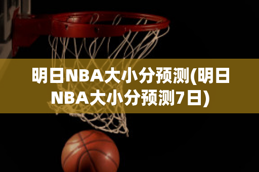 明日NBA大小分预测(明日NBA大小分预测7日)