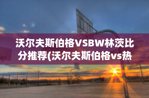 沃尔夫斯伯格VSBW林茨比分推荐(沃尔夫斯伯格vs热刺)