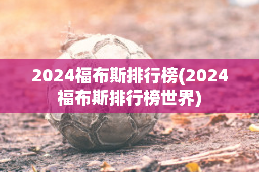 2024福布斯排行榜(2024福布斯排行榜世界)