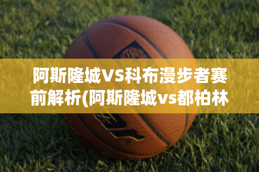 阿斯隆城VS科布漫步者赛前解析(阿斯隆城vs都柏林大学)