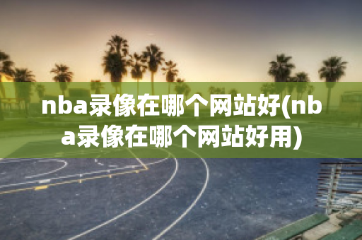 nba录像在哪个网站好(nba录像在哪个网站好用)