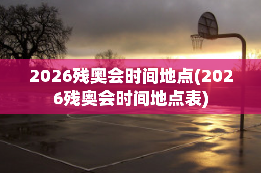 2026残奥会时间地点(2026残奥会时间地点表)