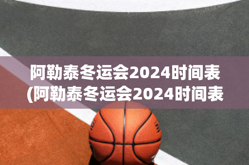 阿勒泰冬运会2024时间表(阿勒泰冬运会2024时间表图片)