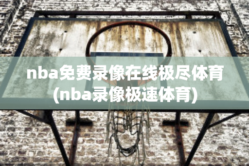 nba免费录像在线极尽体育(nba录像极速体育)