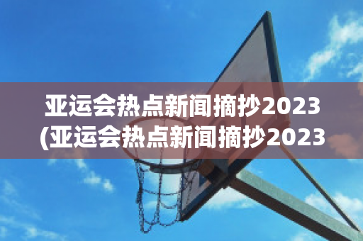 亚运会热点新闻摘抄2023(亚运会热点新闻摘抄2023年10月)