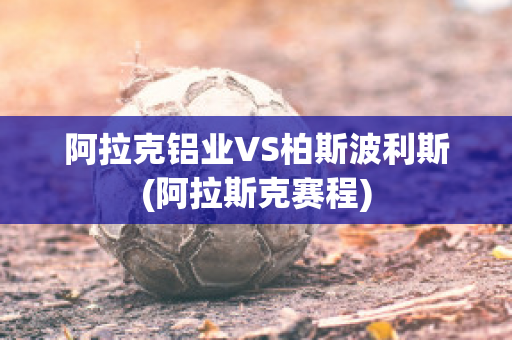 阿拉克铝业VS柏斯波利斯(阿拉斯克赛程)