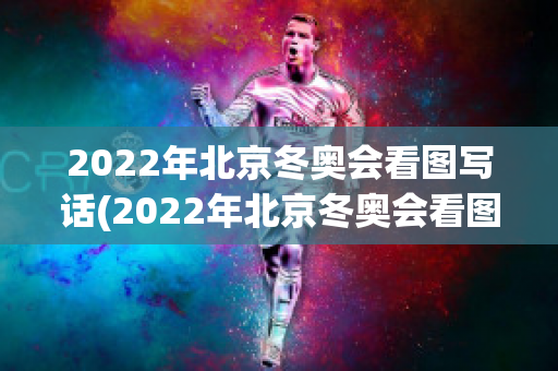 2022年北京冬奥会看图写话(2022年北京冬奥会看图写话二年级)