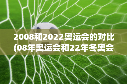 2008和2022奥运会的对比(08年奥运会和22年冬奥会对比)