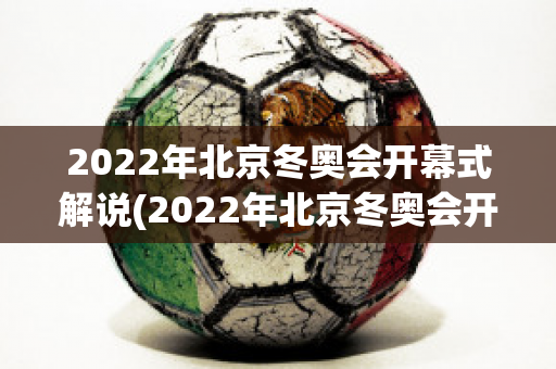 2022年北京冬奥会开幕式解说(2022年北京冬奥会开幕式解说词文稿)