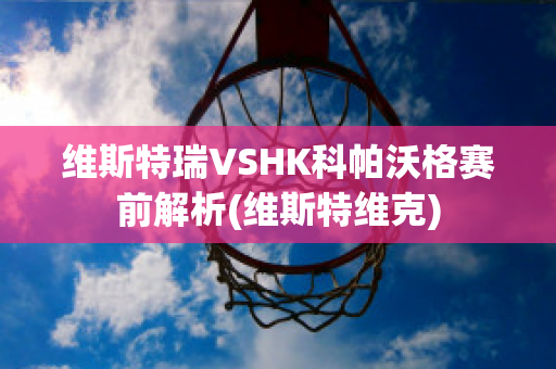 维斯特瑞VSHK科帕沃格赛前解析(维斯特维克)