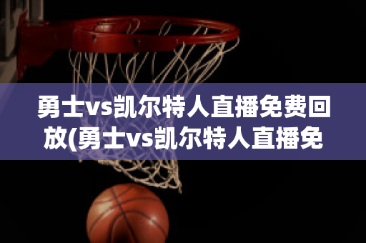 勇士vs凯尔特人直播免费回放(勇士vs凯尔特人直播免费回放在线观看)