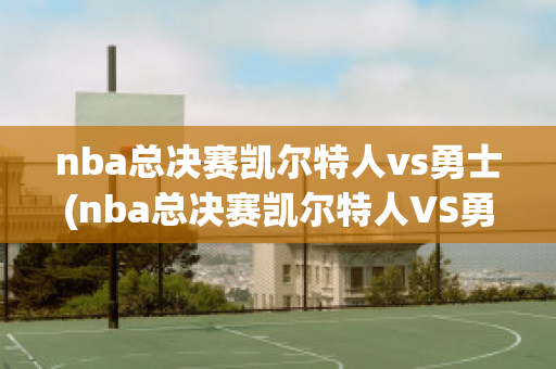 nba总决赛凯尔特人vs勇士(nba总决赛凯尔特人VS勇士g 6回放)