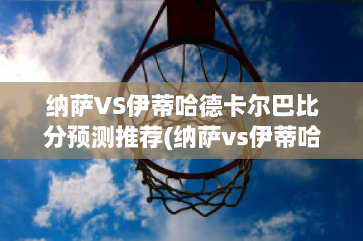 纳萨VS伊蒂哈德卡尔巴比分预测推荐(纳萨vs伊蒂哈德卡尔巴比分预测推荐最新)