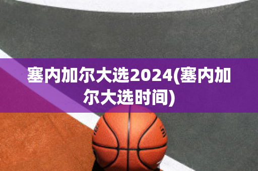 塞内加尔大选2024(塞内加尔大选时间)