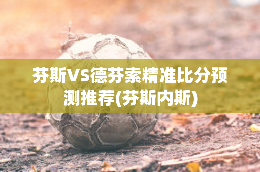 芬斯VS德芬索精准比分预测推荐(芬斯内斯)