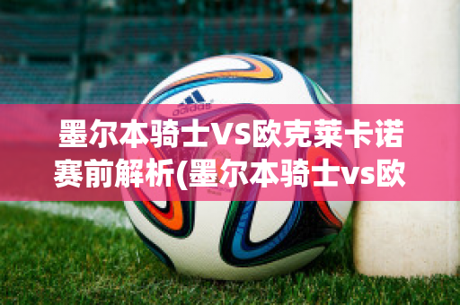 墨尔本骑士VS欧克莱卡诺赛前解析(墨尔本骑士vs欧克莱卡诺赛前解析图)