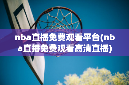 nba直播免费观看平台(nba直播免费观看高清直播)