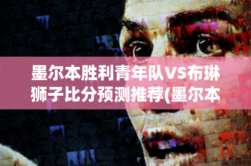 墨尔本胜利青年队VS布琳狮子比分预测推荐(墨尔本胜利对布里斯班狮吼比分预测)