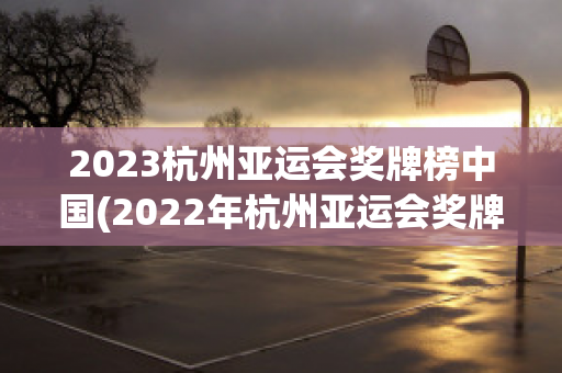 2023杭州亚运会奖牌榜中国(2022年杭州亚运会奖牌)