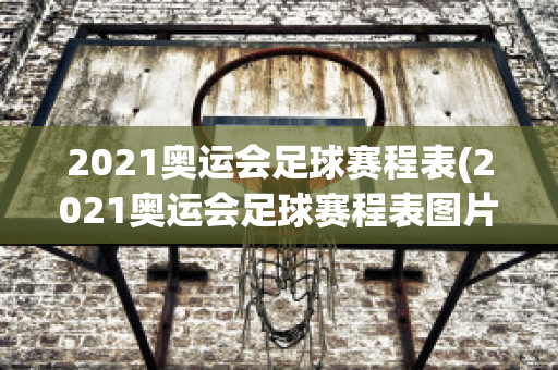 2021奥运会足球赛程表(2021奥运会足球赛程表图片)