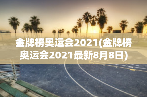 金牌榜奥运会2021(金牌榜奥运会2021最新8月8日)