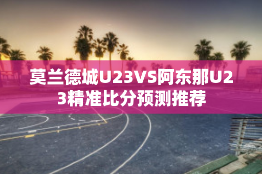 莫兰德城U23VS阿东那U23精准比分预测推荐