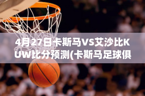 4月27日卡斯马VS艾沙比KUW比分预测(卡斯马足球俱乐部)