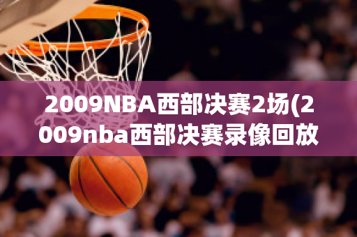 2009NBA西部决赛2场(2009nba西部决赛录像回放第三场)