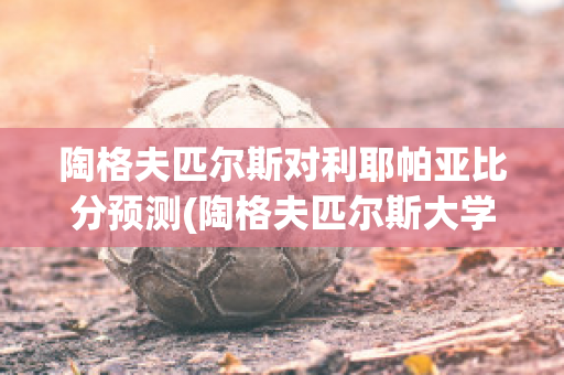 陶格夫匹尔斯对利耶帕亚比分预测(陶格夫匹尔斯大学)