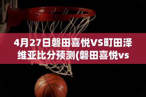 4月27日磐田喜悦VS町田泽维亚比分预测(磐田喜悦vs东京)