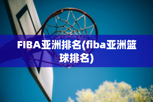 FIBA亚洲排名(fiba亚洲篮球排名)