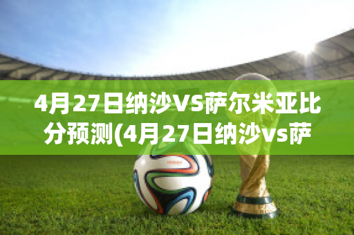 4月27日纳沙VS萨尔米亚比分预测(4月27日纳沙vs萨尔米亚比分预测)