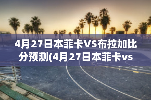 4月27日本菲卡VS布拉加比分预测(4月27日本菲卡vs布拉加比分预测最新)