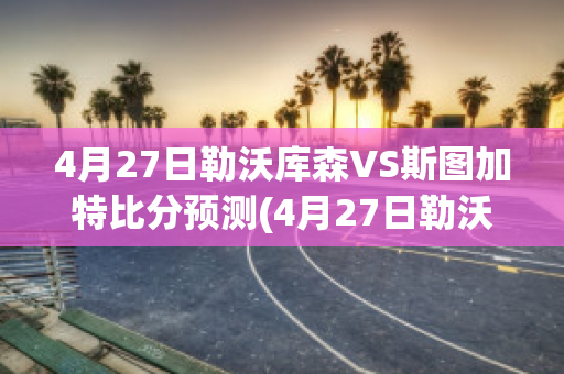 4月27日勒沃库森VS斯图加特比分预测(4月27日勒沃库森vs斯图加特比分预测最新)