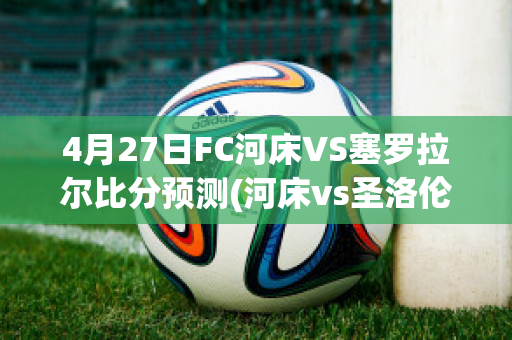 4月27日FC河床VS塞罗拉尔比分预测(河床vs圣洛伦索比分预测)