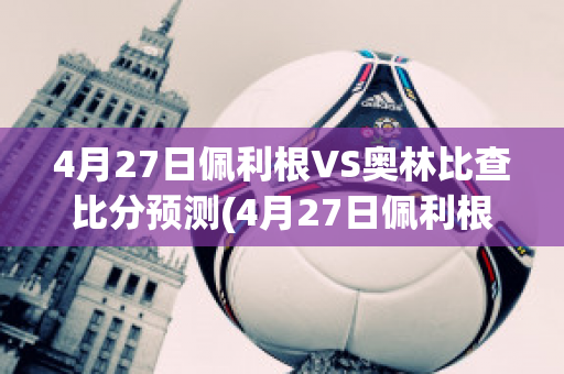 4月27日佩利根VS奥林比查比分预测(4月27日佩利根vs奥林比查比分预测分析)