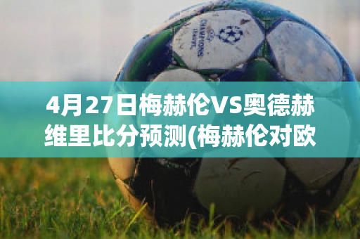 4月27日梅赫伦VS奥德赫维里比分预测(梅赫伦对欧本)