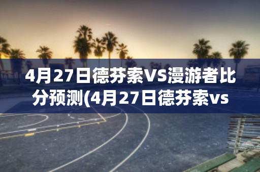 4月27日德芬索VS漫游者比分预测(4月27日德芬索vs漫游者比分预测最新)