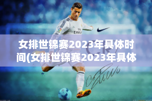 女排世锦赛2023年具体时间(女排世锦赛2023年具体时间女排世界杯)