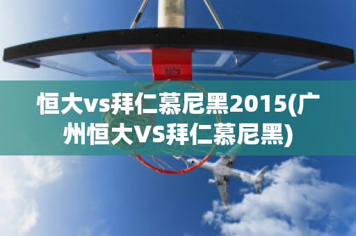 恒大vs拜仁慕尼黑2015(广州恒大VS拜仁慕尼黑)