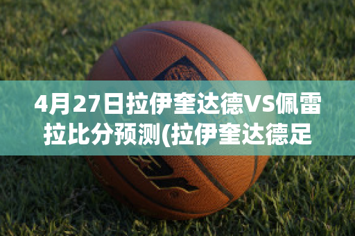 4月27日拉伊奎达德VS佩雷拉比分预测(拉伊奎达德足球俱乐部)