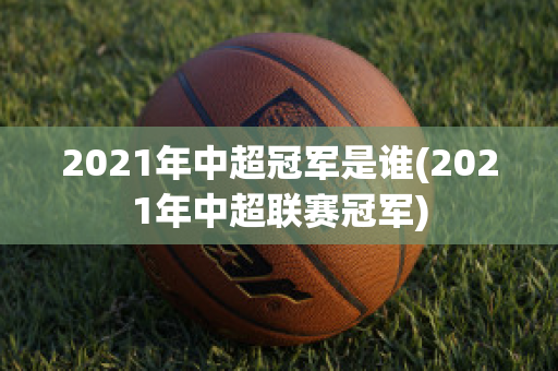 2021年中超冠军是谁(2021年中超联赛冠军)