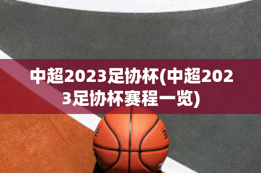 中超2023足协杯(中超2023足协杯赛程一览)