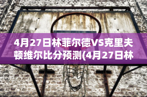 4月27日林菲尔德VS克里夫顿维尔比分预测(4月27日林菲尔德vs克里夫顿维尔比分预测最新)