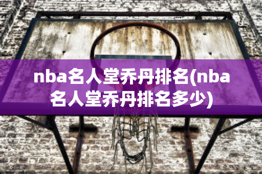 nba名人堂乔丹排名(nba名人堂乔丹排名多少)