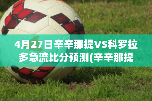 4月27日辛辛那提VS科罗拉多急流比分预测(辛辛那提 vs 科罗拉多)