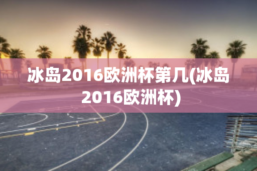 冰岛2016欧洲杯第几(冰岛 2016欧洲杯)