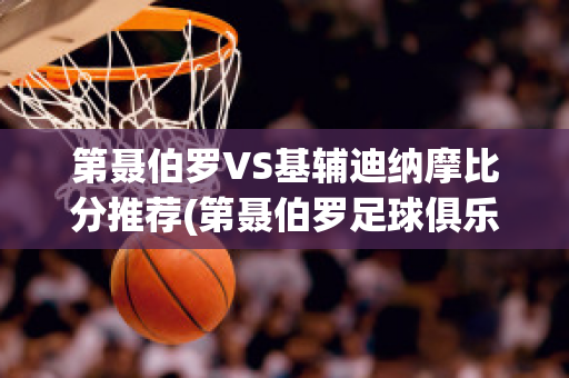 第聂伯罗VS基辅迪纳摩比分推荐(第聂伯罗足球俱乐部)