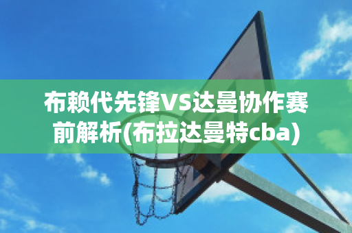 布赖代先锋VS达曼协作赛前解析(布拉达曼特cba)